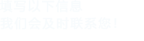 填寫(xiě)以下信息，我們會(huì)及時(shí)聯(lián)系您！